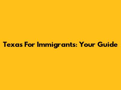 Texas For Immigrants: Your Guide