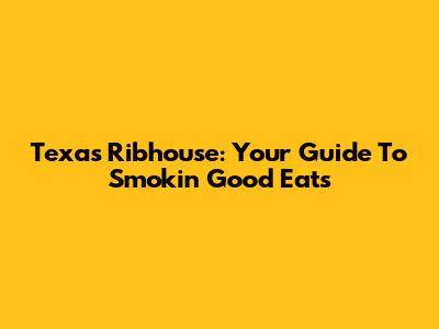 Texas Ribhouse: Your Guide To Smokin' Good Eats