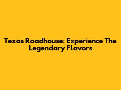 Texas Roadhouse: Experience The Legendary Flavors