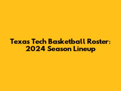 Texas Tech Basketball Roster: 2024 Season Lineup
