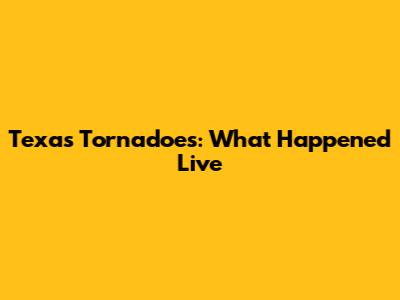 Texas Tornadoes: What Happened Live