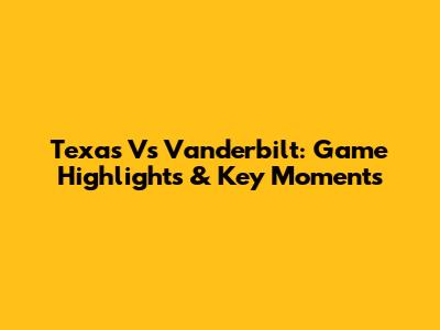 Texas Vs Vanderbilt: Game Highlights & Key Moments