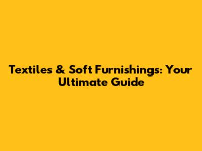 Textiles & Soft Furnishings: Your Ultimate Guide