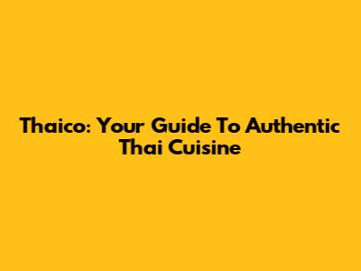 Thaico: Your Guide To Authentic Thai Cuisine