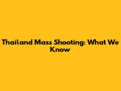 Thailand Mass Shooting: What We Know