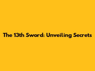 The 13th Sword: Unveiling Secrets
