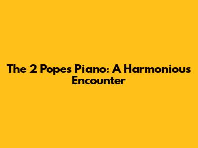 The 2 Popes Piano: A Harmonious Encounter