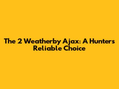 The 2 Weatherby Ajax: A Hunter's Reliable Choice