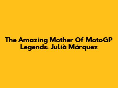 The Amazing Mother Of MotoGP Legends: Julià Márquez
