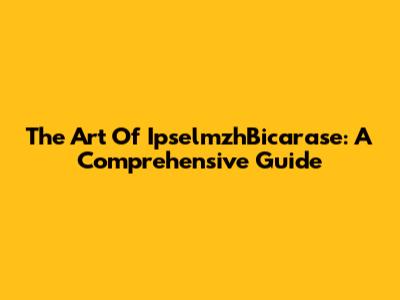 The Art Of IpselmzhBicarase: A Comprehensive Guide
