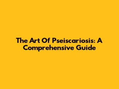 The Art Of Pseiscariosis: A Comprehensive Guide