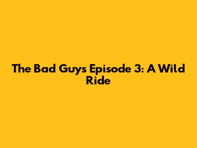 The Bad Guys Episode 3: A Wild Ride
