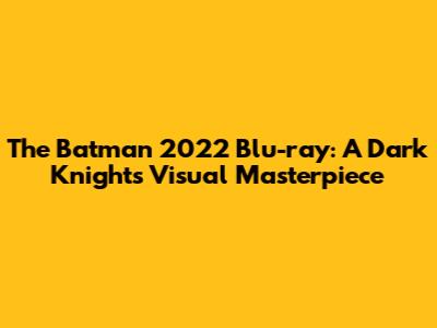 The Batman 2022 Blu-ray: A Dark Knight's Visual Masterpiece