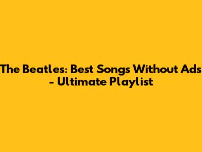 The Beatles: Best Songs Without Ads - Ultimate Playlist