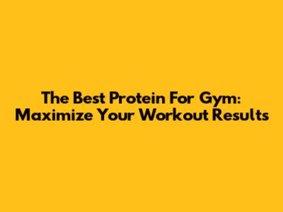 The Best Protein For Gym: Maximize Your Workout Results