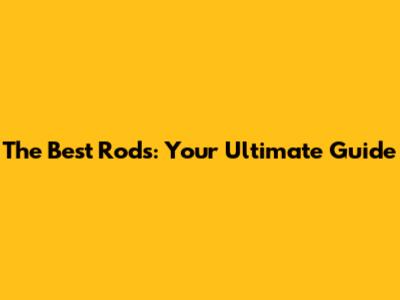 The Best Rods: Your Ultimate Guide