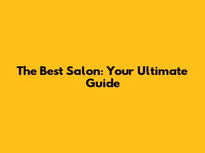 The Best Salon: Your Ultimate Guide