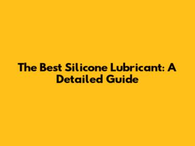 The Best Silicone Lubricant: A Detailed Guide