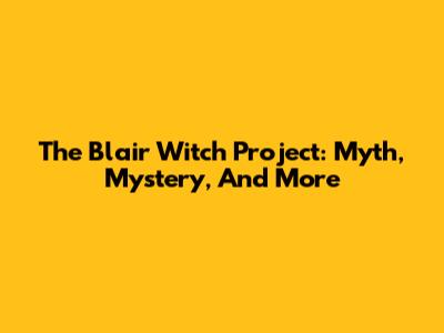 The Blair Witch Project: Myth, Mystery, And More