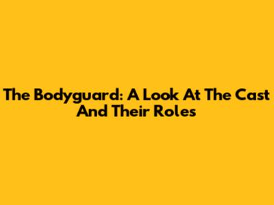The Bodyguard: A Look At The Cast And Their Roles