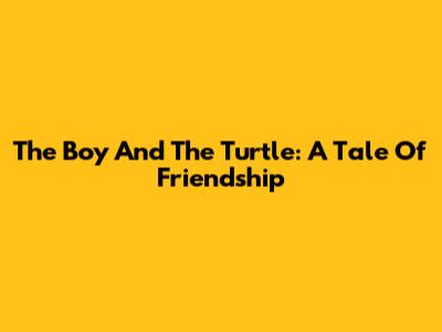 The Boy And The Turtle: A Tale Of Friendship