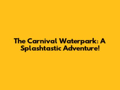The Carnival Waterpark: A Splashtastic Adventure!