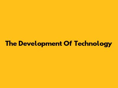 The Development Of Technology