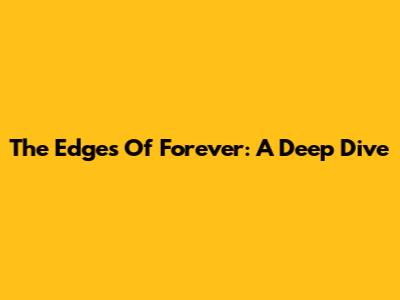 The Edges Of Forever: A Deep Dive