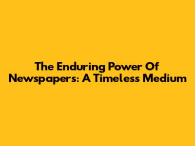 The Enduring Power Of Newspapers: A Timeless Medium