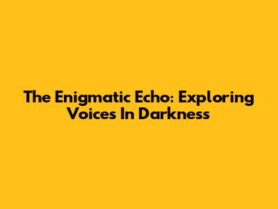The Enigmatic Echo: Exploring Voices In Darkness