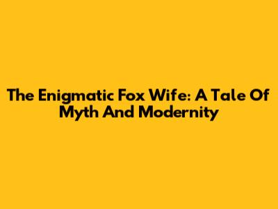 The Enigmatic Fox Wife: A Tale Of Myth And Modernity