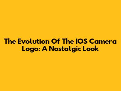 The Evolution Of The IOS Camera Logo: A Nostalgic Look