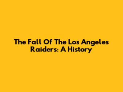 The Fall Of The Los Angeles Raiders: A History