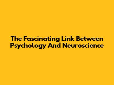 The Fascinating Link Between Psychology And Neuroscience