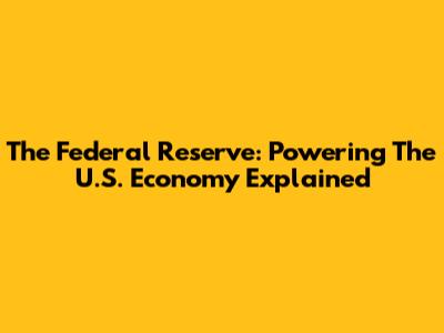 The Federal Reserve: Powering The U.S. Economy Explained
