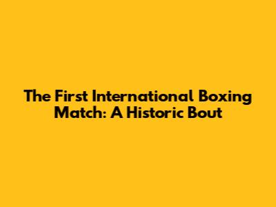 The First International Boxing Match: A Historic Bout