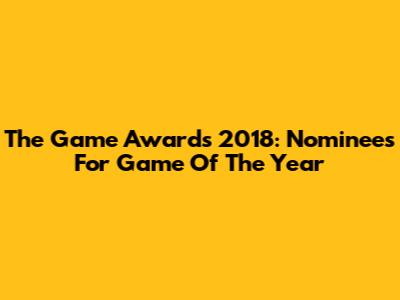 The Game Awards 2018: Nominees For Game Of The Year