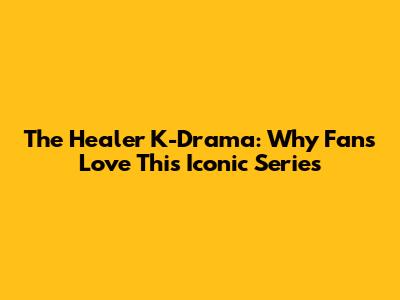 The Healer K-Drama: Why Fans Love This Iconic Series