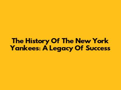 The History Of The New York Yankees: A Legacy Of Success