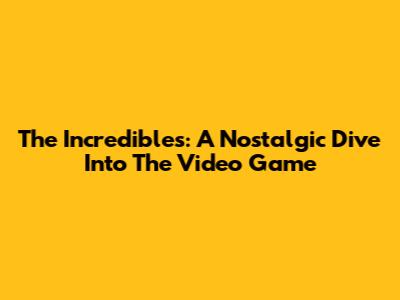 The Incredibles: A Nostalgic Dive Into The Video Game