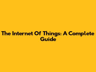 The Internet Of Things: A Complete Guide
