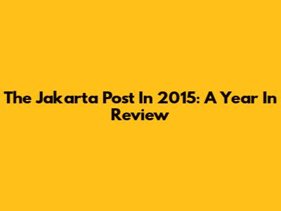 The Jakarta Post In 2015: A Year In Review