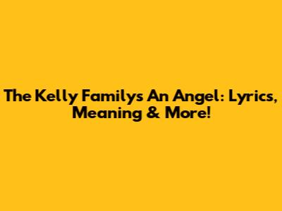 The Kelly Family's 'An Angel': Lyrics, Meaning & More!