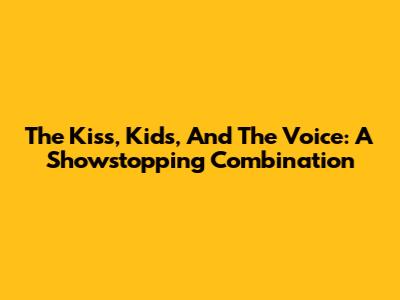 The Kiss, Kids, And The Voice: A Showstopping Combination