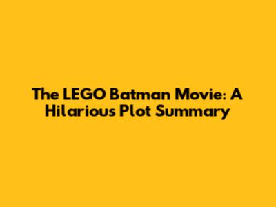 The LEGO Batman Movie: A Hilarious Plot Summary