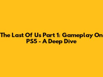The Last Of Us Part 1: Gameplay On PS5 - A Deep Dive