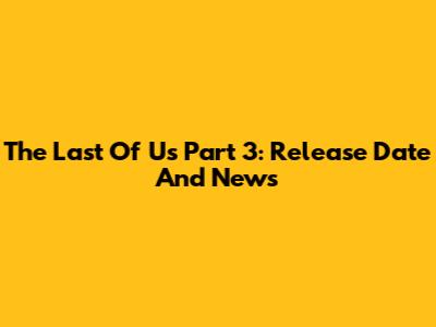 The Last Of Us Part 3: Release Date And News