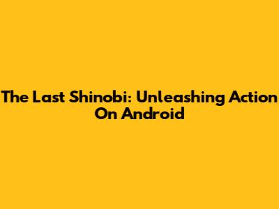 The Last Shinobi: Unleashing Action On Android