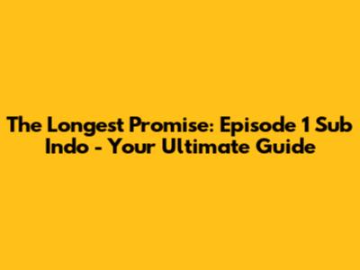 The Longest Promise: Episode 1 Sub Indo - Your Ultimate Guide