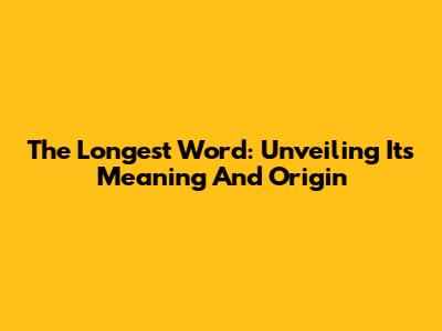 The Longest Word: Unveiling Its Meaning And Origin